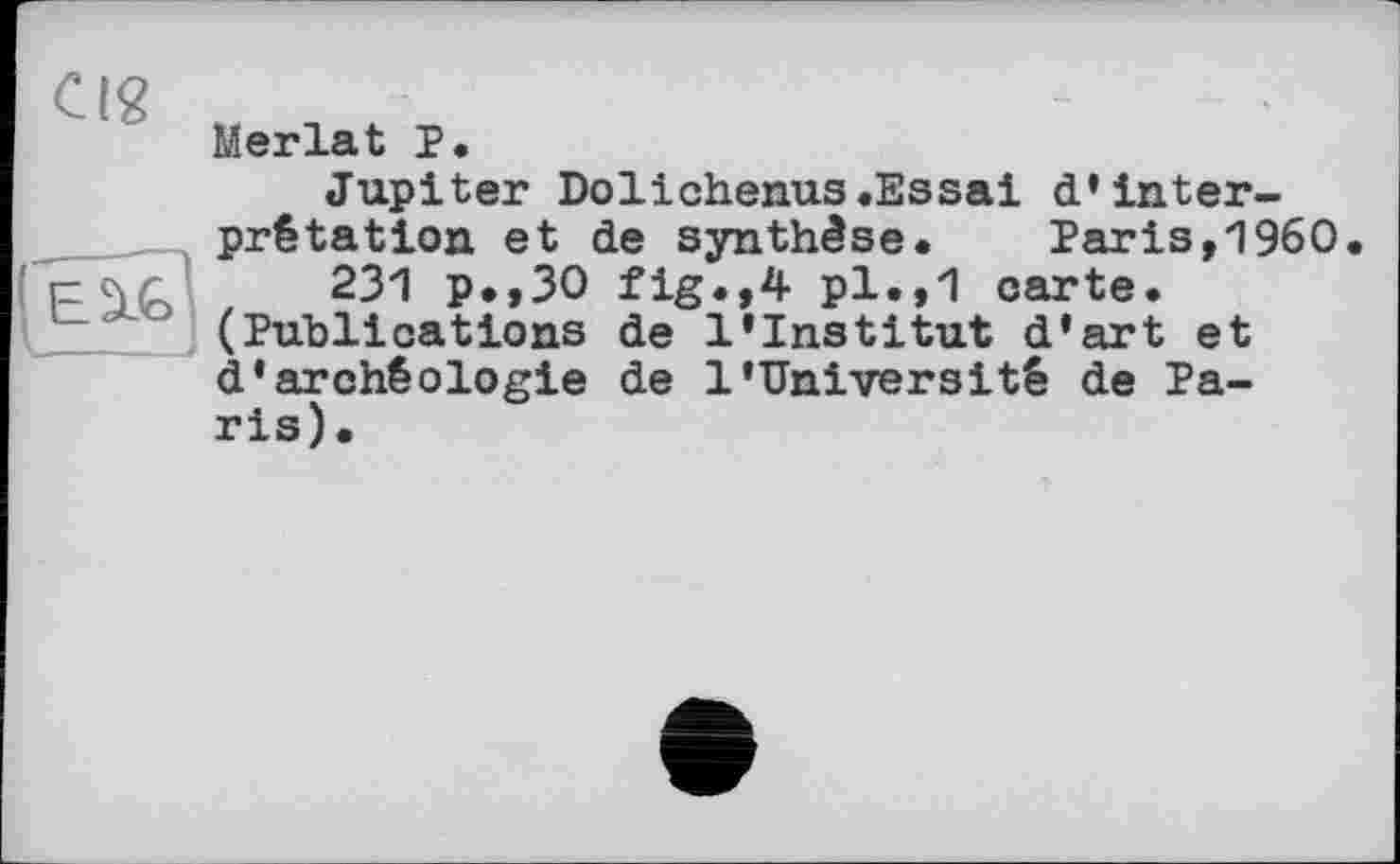 ﻿cig
Œ3
Meriat p.
Jupiter Dolichenus.Essai d’interprétation et de synthèse. Paris,196O.
231 P*,30 fig.,4 pl.,1 carte. (Publications de l’institut d’art et d’archéologie de 1’Université de Paris).